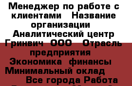 Менеджер по работе с клиентами › Название организации ­ Аналитический центр Гринвич, ООО › Отрасль предприятия ­ Экономика, финансы › Минимальный оклад ­ 16 000 - Все города Работа » Вакансии   . Марий Эл респ.,Йошкар-Ола г.